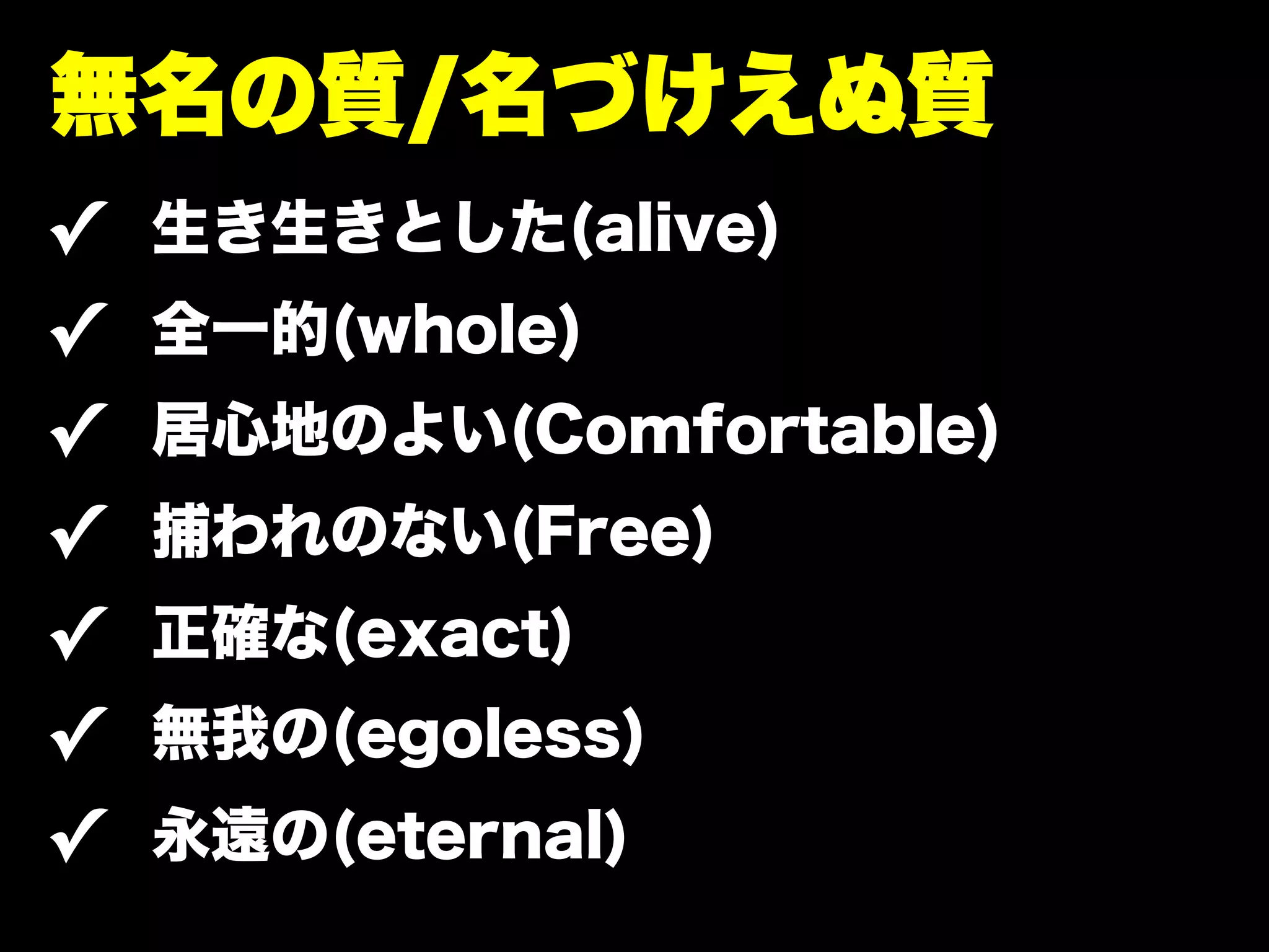 無名の質/名づけえぬ質
✓   生き生きとした(alive)
✓   全一的(whole)
✓   居心地のよい(Comfortable)
✓   捕われのない(Free)
✓   正確な(exact)
✓   無我の(egoless)
✓   永遠の(eternal)
 