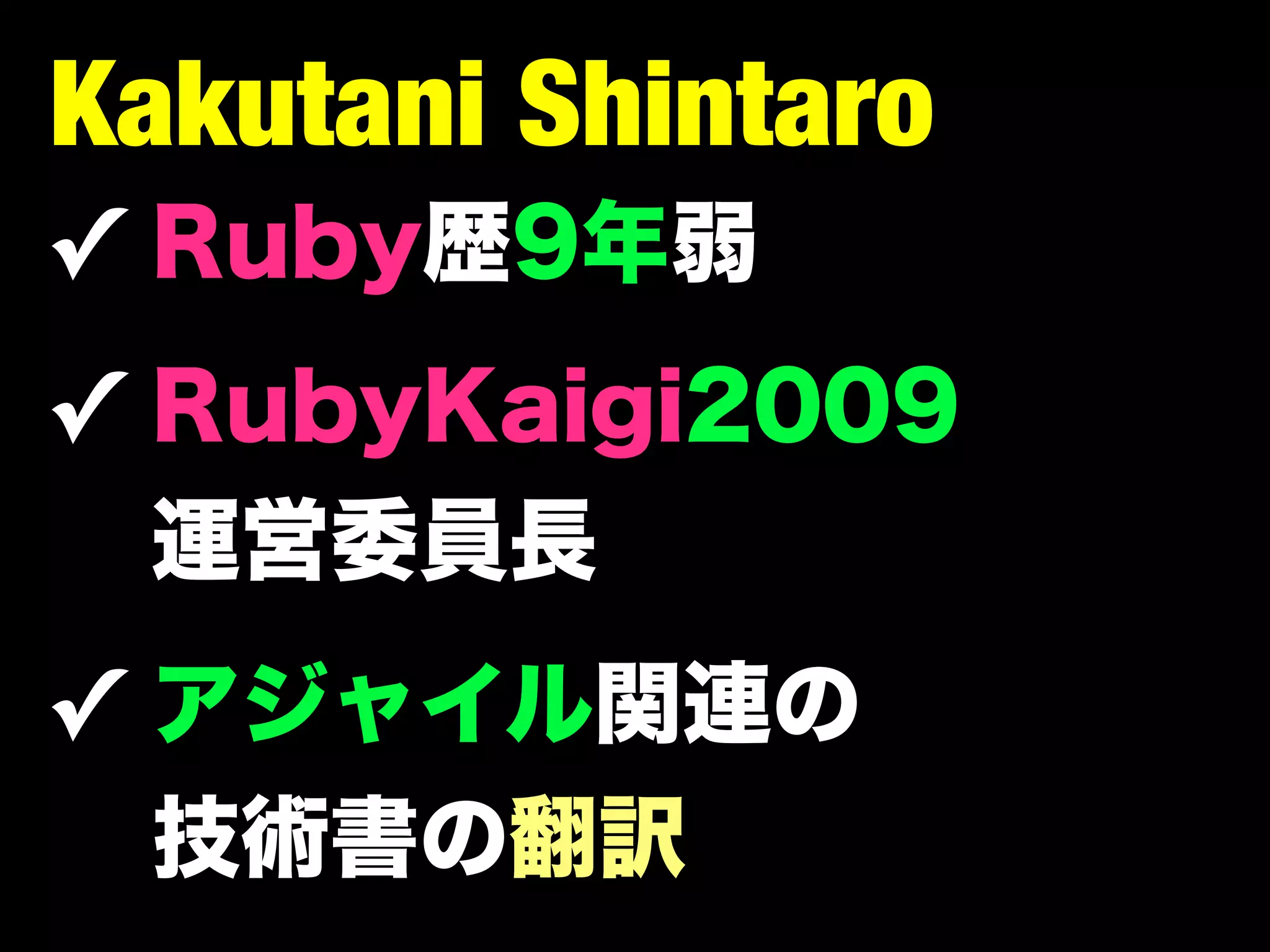 Kakutani Shintaro
✓ Ruby歴9年弱
✓ RubyKaigi2009
 運営委員長
✓ アジャイル関連の
 技術書の翻訳
 