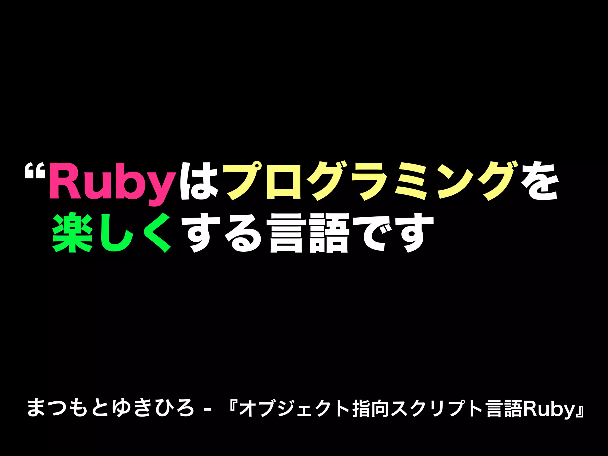 Rubyはプログラミングを
 楽しくする言語です


まつもとゆきひろ - 『オブジェクト指向スクリプト言語Ruby』
 