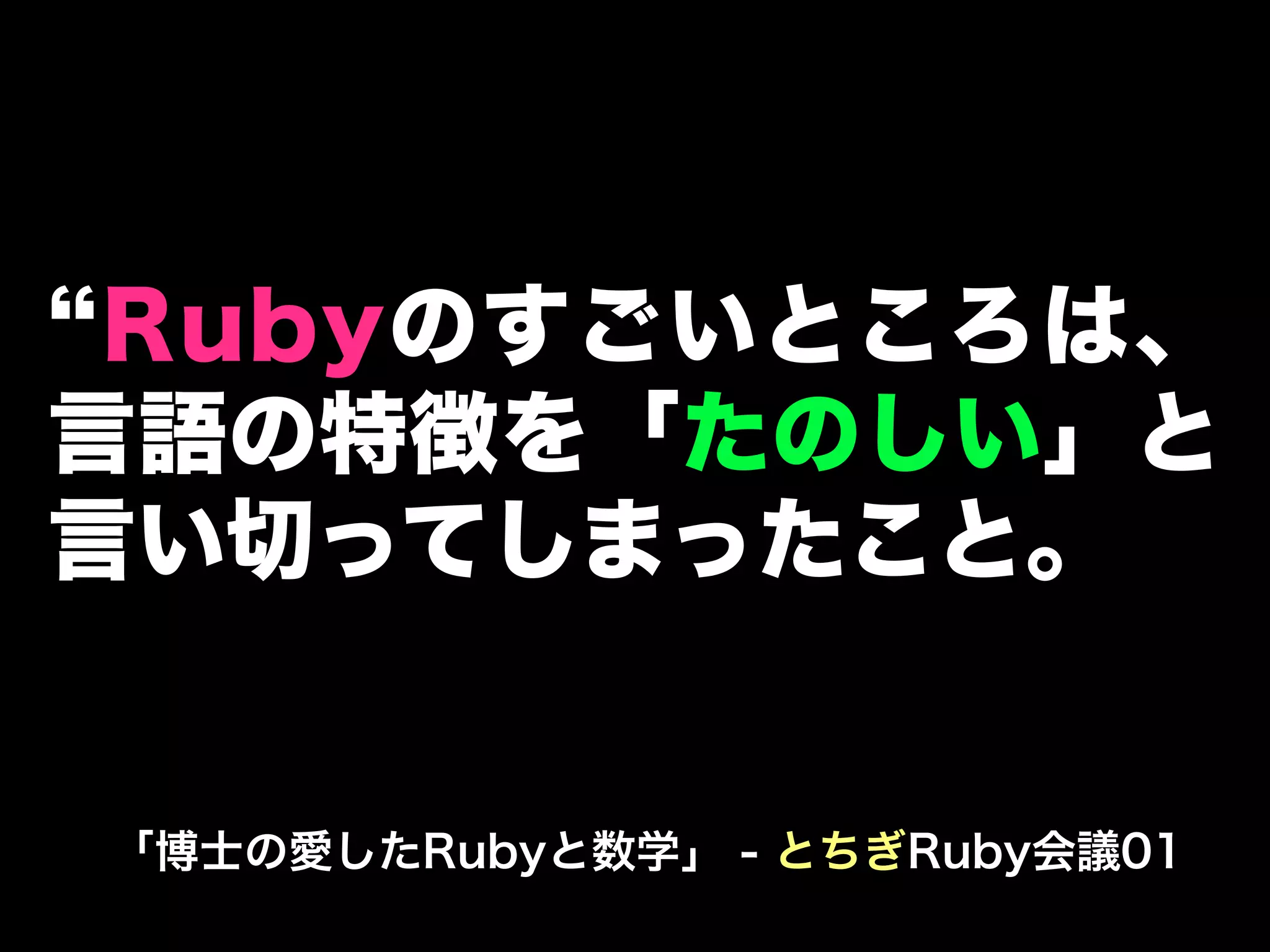 Rubyのすごいところは、
言語の特徴を「たのしい」と
言い切ってしまったこと。


「博士の愛したRubyと数学」 - とちぎRuby会議01
 