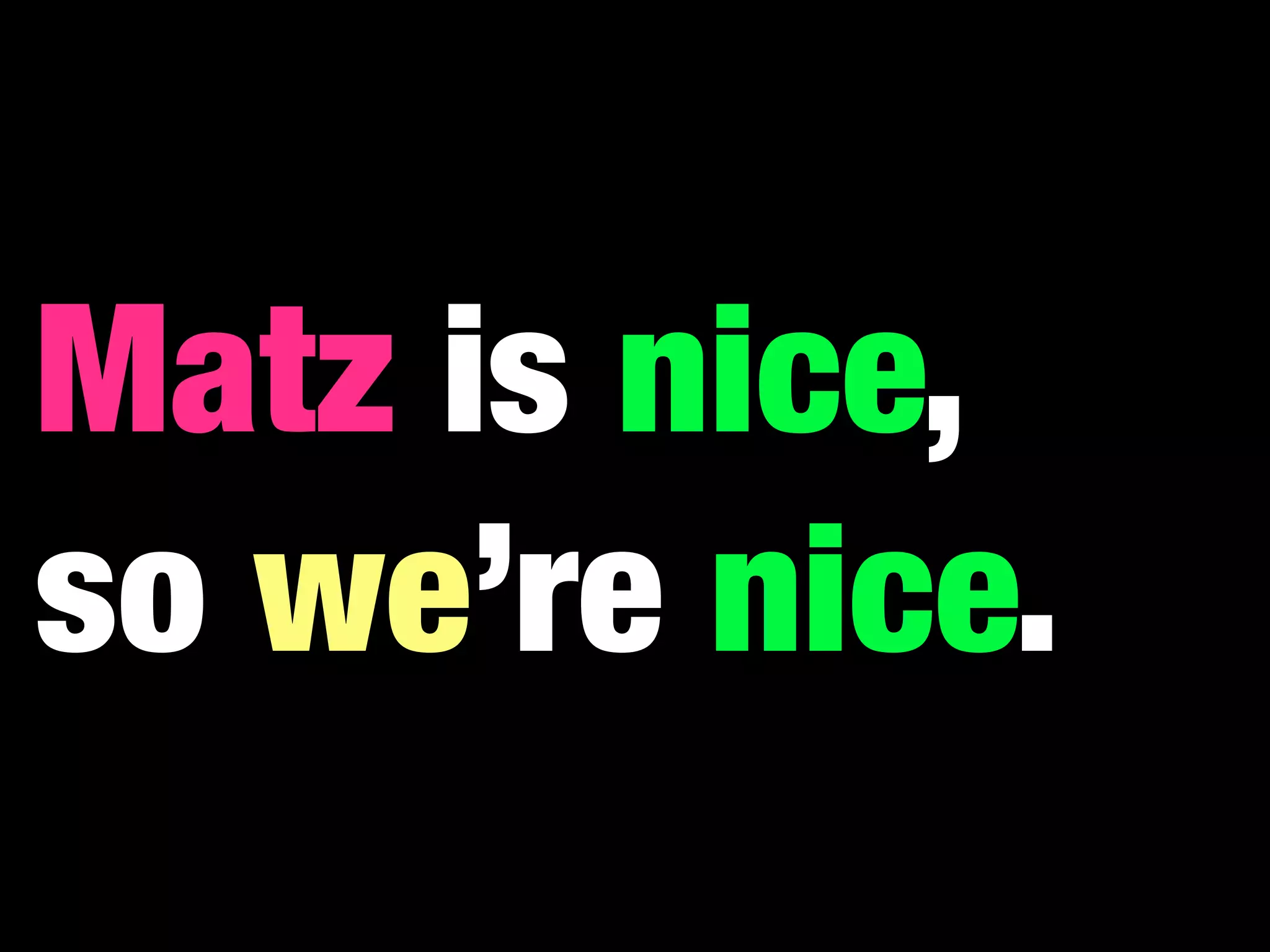 Matz is nice,
so we’re nice.
 