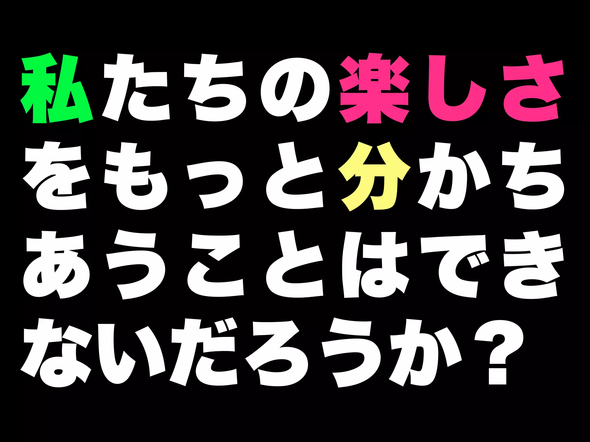 私たちの楽しさ
をもっと分かち
あうことはでき
ないだろうか？
 