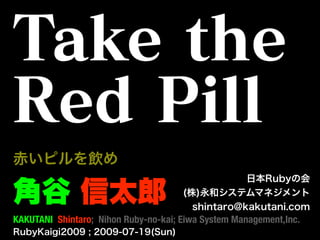 Take the
Red Pill
赤いピルを飲め
                                                  日本Rubyの会

角谷 信太郎                                (株)永和システムマネジメント
                                        shintaro@kakutani.com
KAKUTANI Shintaro; Nihon Ruby-no-kai; Eiwa System Management,Inc.
RubyKaigi2009 ; 2009-07-19(Sun)
 