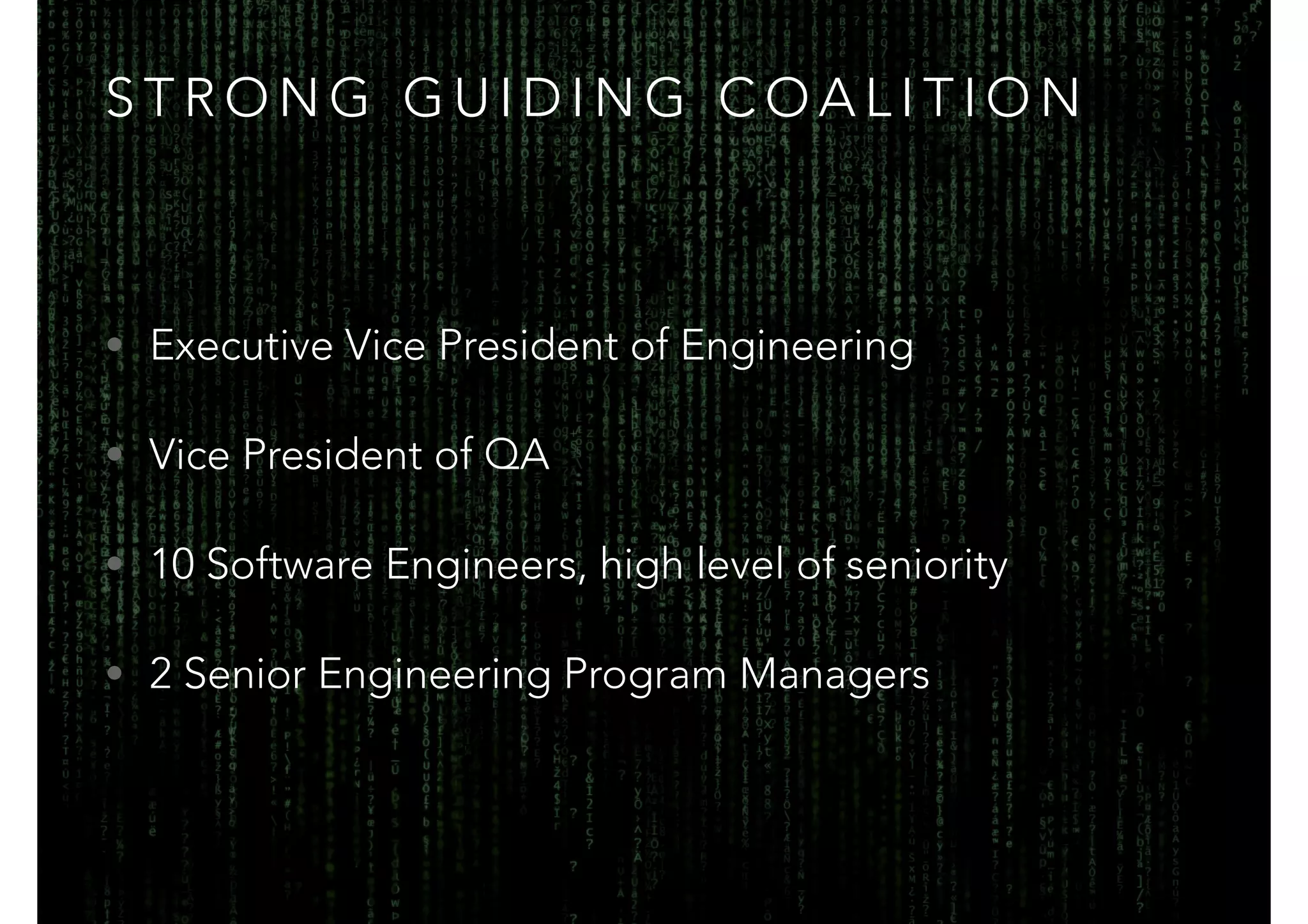 STRONG GUIDING COALITION 
• Executive Vice President of Engineering 
• Vice President of QA 
• 10 Software Engineers, high level of seniority 
• 2 Senior Engineering Program Managers 
 