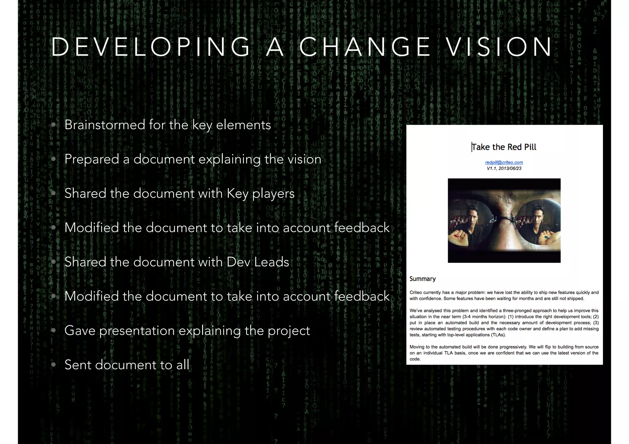 DEVELOPING A CHANGE VISION 
• Brainstormed for the key elements 
• Prepared a document explaining the vision 
• Shared the document with Key players 
• Modified the document to take into account feedback 
• Shared the document with Dev Leads 
• Modified the document to take into account feedback 
• Gave presentation explaining the project 
• Sent document to all 
 