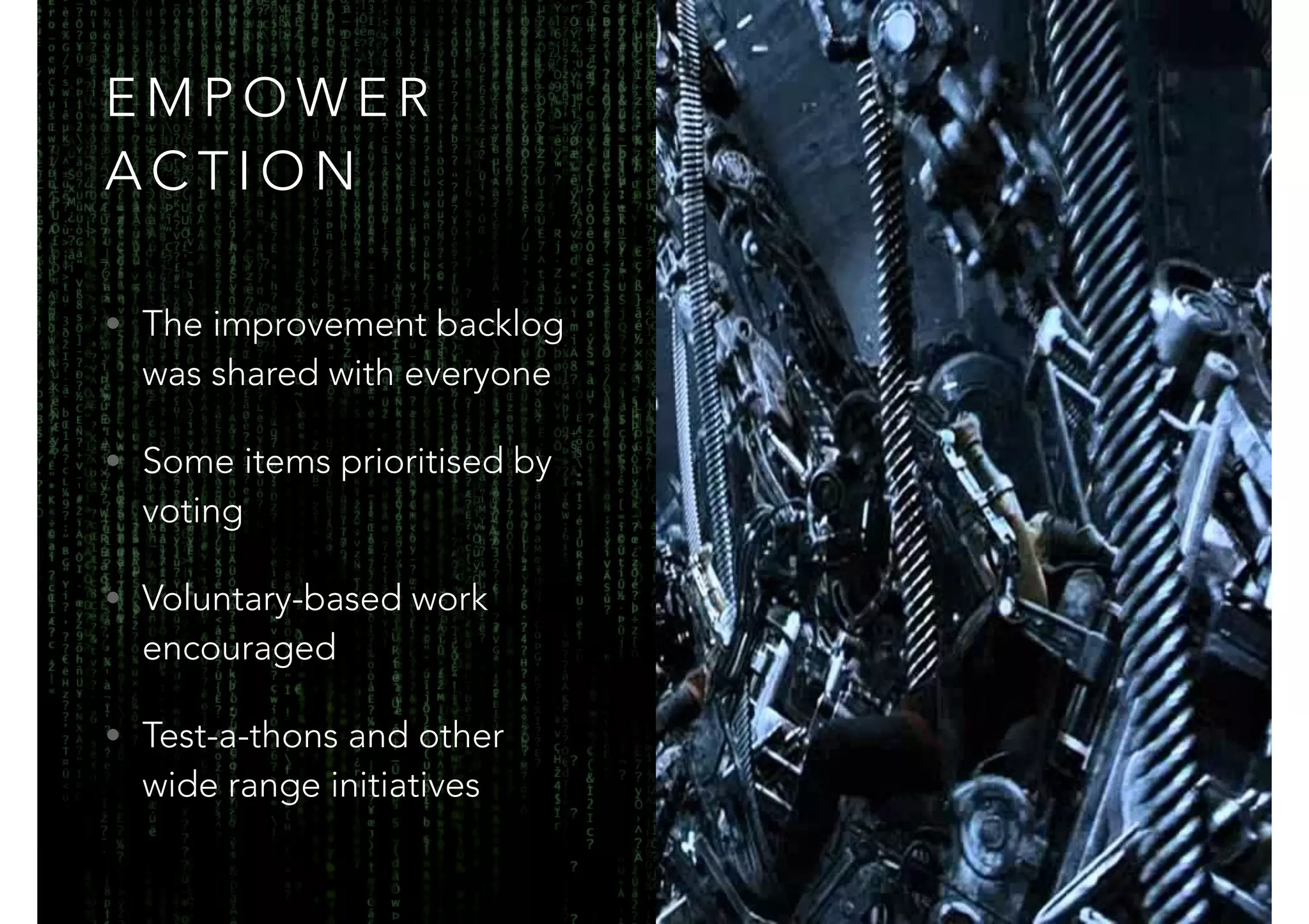 EMPOWER 
ACTION 
• The improvement backlog 
was shared with everyone 
• Some items prioritised by 
voting 
• Voluntary-based work 
encouraged 
• Test-a-thons and other 
wide range initiatives 
 