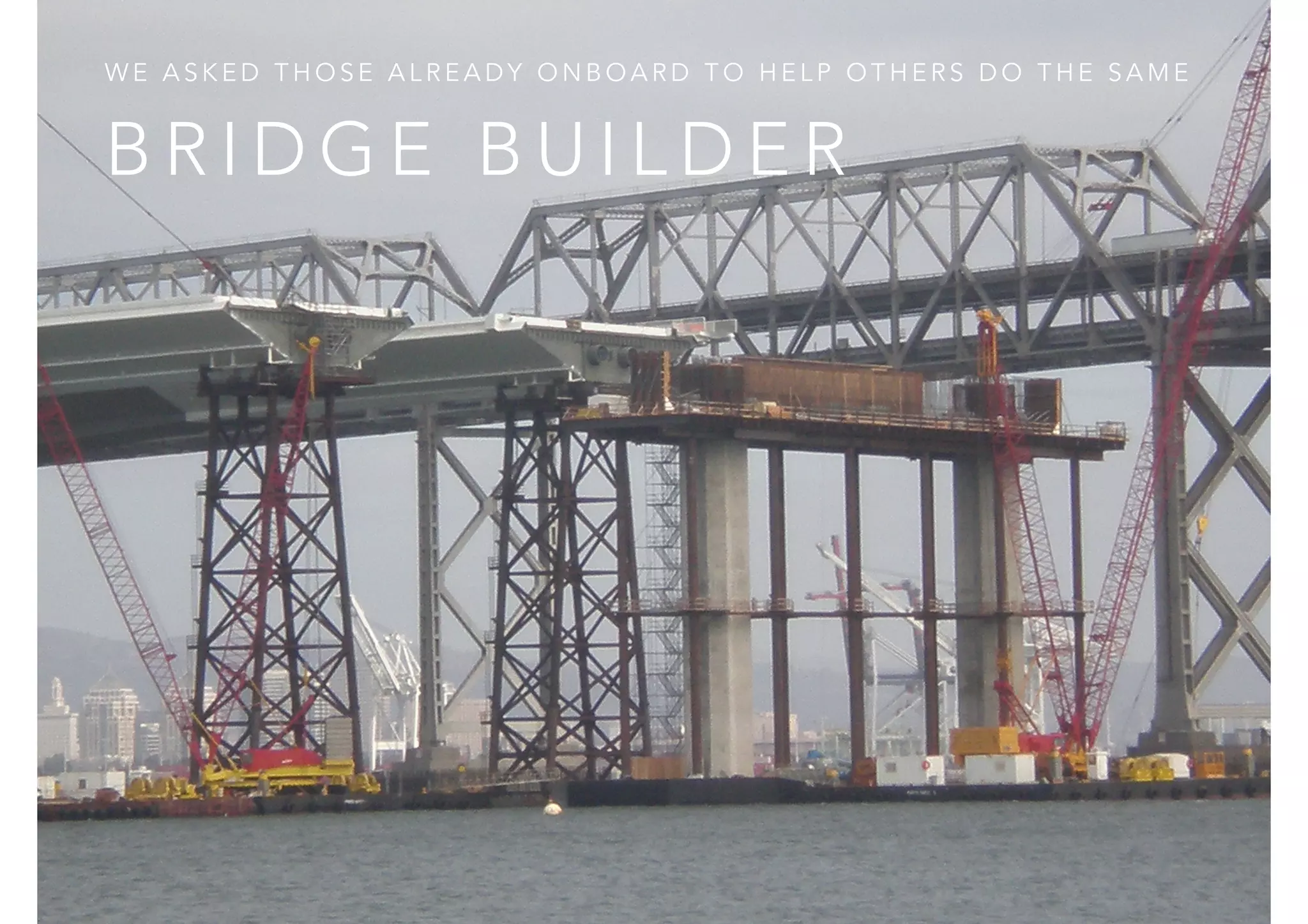WE ASKED THOSE ALREADY ONBOARD TO HELP OTHERS DO THE SAME 
BRIDGE BUILDER 
 