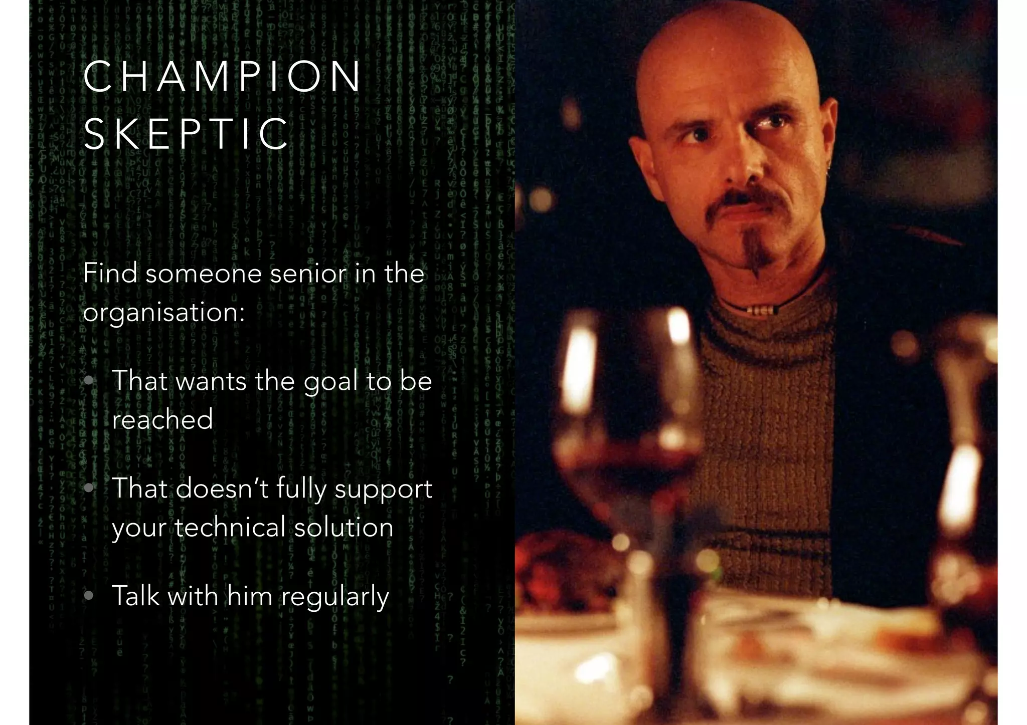 CHAMPION 
SKEPTIC 
Find someone senior in the 
organisation: 
• That wants the goal to be 
reached 
• That doesn’t fully support 
your technical solution 
• Talk with him regularly 
 