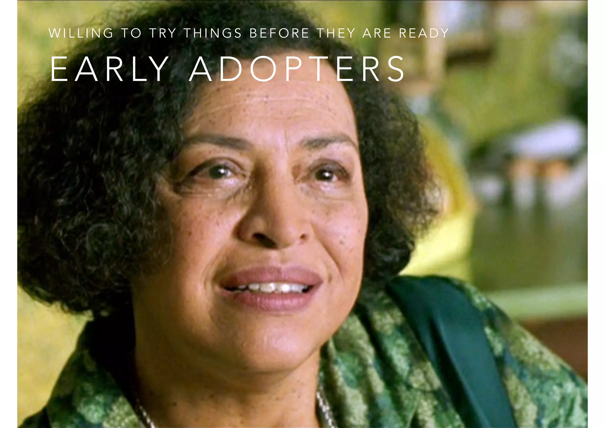 WILLING TO TRY THINGS BEFORE THEY ARE READY 
EARLY ADOPTERS 
 