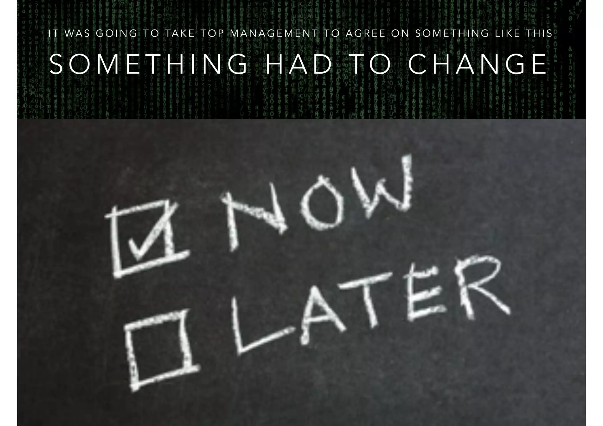 IT WAS GOING TO TAKE TOP MANAGEMENT TO AGREE ON SOMETHING LIKE THIS 
SOMETHING HAD TO CHANGE 
 