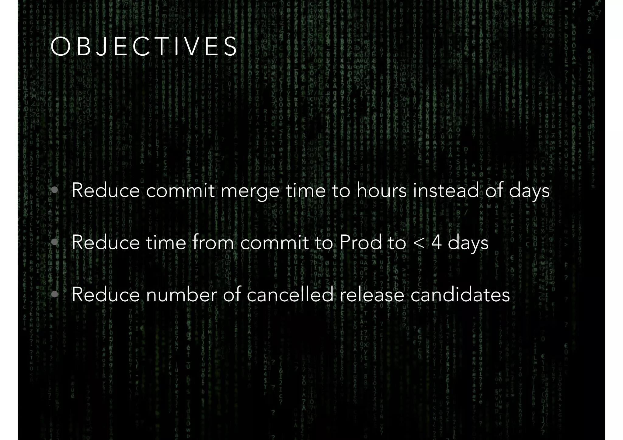 OBJECTIVES 
• Reduce commit merge time to hours instead of days 
• Reduce time from commit to Prod to < 4 days 
• Reduce number of cancelled release candidates 
 