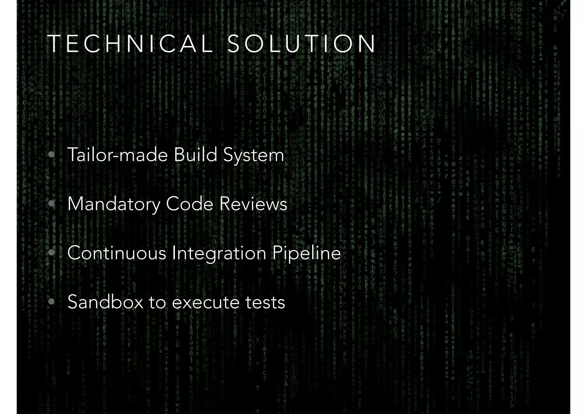 TECHNICAL SOLUTION 
• Tailor-made Build System 
• Mandatory Code Reviews 
• Continuous Integration Pipeline 
• Sandbox to execute tests 
 