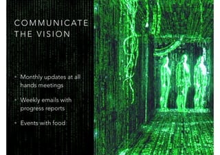 C O M M U N I C AT E
T H E V I S I O N
• Monthly updates at all
hands meetings
• Weekly emails with
progress reports
• Events with food
 