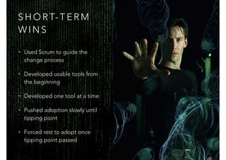 S H O R T- T E R M
W I N S
• Used Scrum to guide the
change process
• Developed usable tools from
the beginning
• Developed one tool at a time
• Pushed adoption slowly until
tipping point
• Forced rest to adopt once
tipping point passed
 