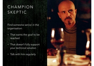 C H A M P I O N
S K E P T I C
Find someone senior in the
organisation:
• That wants the goal to be
reached
• That doesn’t fully support
your technical solution
• Talk with him regularly
 