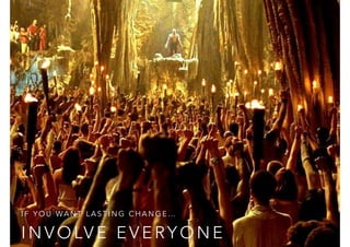I N V O LV E E V E RY O N E
I F Y O U WA N T L A S T I N G C H A N G E …
 