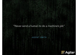 - A G E N T S M I T H
“Never send a human to do a machine’s job”
 