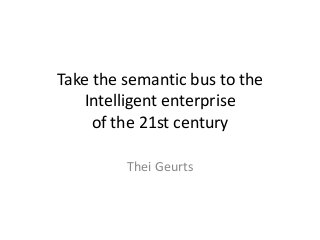 Take the semantic bus to the
Intelligent enterprise
of the 21st century
Thei Geurts

 