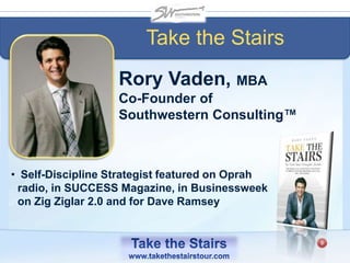 Rory Vaden, MBA
Co-Founder of
Southwestern Consulting™
• Self-Discipline Strategist featured on Oprah
radio, in SUCCESS Magazine, in Businessweek
on Zig Ziglar 2.0 and for Dave Ramsey
Take the Stairs
 