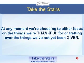 At any moment we’re choosing to either focus
on the things we’re THANKFUL for or fretting
over the things we’ve not yet been GIVEN.
Take the Stairs
 