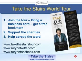 Take the Stairs World Tour
1. Join the tour – Bring a
business card – get a free
bookmark
2. Support the charities
3. Help spread the word
www.takethestairstour.com
www.roryontwitter.com
www.roryonfacebook.com
 