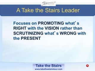 A Take the Stairs Leader
Focuses on PROMOTING what’s
RIGHT with the VISION rather than
SCRUTINIZING what’s WRONG with
the PRESENT
 