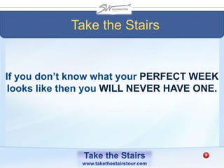 If you don’t know what your PERFECT WEEK
looks like then you WILL NEVER HAVE ONE.
Take the Stairs
 