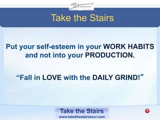 Put your self-esteem in your WORK HABITS
and not into your PRODUCTION.
Take the Stairs
“Fall in LOVE with the DAILY GRIND!”
 