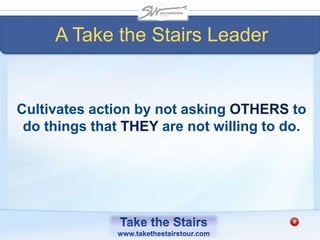 A Take the Stairs Leader
Cultivates action by not asking OTHERS to
do things that THEY are not willing to do.
 
