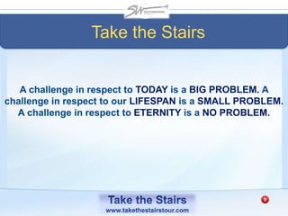 A challenge in respect to TODAY is a BIG PROBLEM. A
challenge in respect to our LIFESPAN is a SMALL PROBLEM.
A challenge in respect to ETERNITY is a NO PROBLEM.
Take the Stairs
 