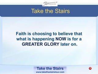 Faith is choosing to believe that
what is happening NOW is for a
GREATER GLORY later on.
Take the Stairs
 