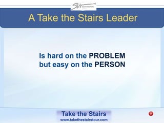 A Take the Stairs Leader
Is hard on the PROBLEM
but easy on the PERSON
 