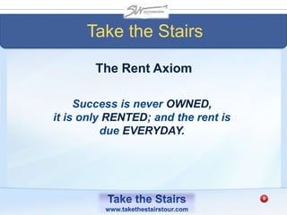 Take the Stairs
The Rent Axiom
Success is never OWNED,
it is only RENTED; and the rent is
due EVERYDAY.
 
