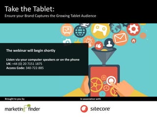 Brought to you by In association with
Take the Tablet:
Ensure your Brand Captures the Growing Tablet Audience
The webinar will begin shortly
Listen via your computer speakers or on the phone
UK: +44 (0) 20 7151 1875
Access Code: 340-722-885
 