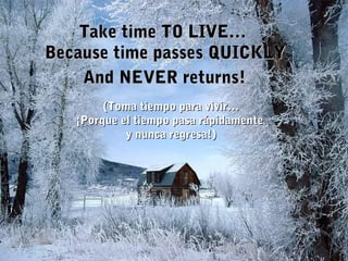Take time TO LIVE…Take time TO LIVE…
Because time passes QUICKLYBecause time passes QUICKLY
And NEVER returns!And NEVER returns!
(Toma tiempo para vivir…(Toma tiempo para vivir…
¡Porque el tiempo pasa rápidamente¡Porque el tiempo pasa rápidamente
y nunca regresa!)y nunca regresa!)
 
