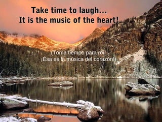 Take time to laugh…Take time to laugh…
It is the music of the heart!It is the music of the heart!
(Toma tiempo para reír
¡Ésa es la música del corazón!)
 
