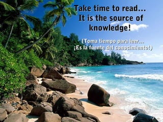 Take time to read…Take time to read…
It is the source ofIt is the source of
knowledge!knowledge!
(Toma tiempo para leer…(Toma tiempo para leer…
¡Es la fuente del conocimiento!)¡Es la fuente del conocimiento!)
 