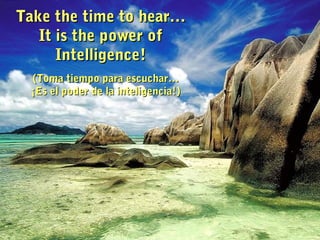 Take the time to hear…Take the time to hear…
It is the power ofIt is the power of
Intelligence!Intelligence!
(Toma tiempo para escuchar…(Toma tiempo para escuchar…
¡Es el poder de la inteligencia!)¡Es el poder de la inteligencia!)
 