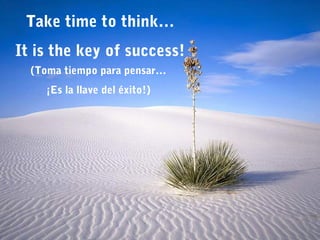 Take time to think…
It is the key of success!
(Toma tiempo para pensar…
¡Es la llave del éxito!)
 