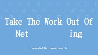 Take The Work Out Of
Net ing
Presented By Jerome Dees Jr
 