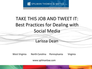 TAKE THIS JOB AND TWEET IT:
  Best Practices for Dealing with
           Social Media
                    Larissa Dean

West Virginia   North Carolina   Pennsylvania   Virginia

                 www.spilmanlaw.com
 