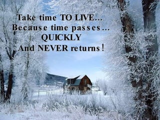 Take time TO LIVE… Because time passes… QUICKLY And NEVER returns!