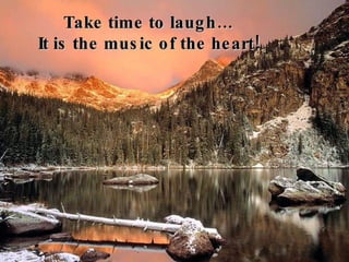 Take time to laugh… It is the music of the heart!