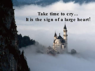 Take time to cry… It is the sign of a large heart!