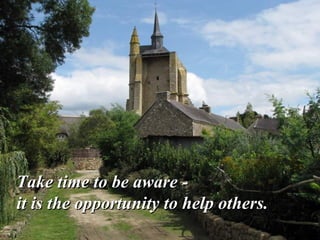 Take time to be aware -
it is the opportunity to help others.
 