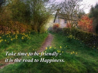 Take time to be friendly -
it is the road to Happiness.