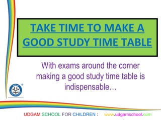 UDGAM SCHOOL FOR CHILDREN : www.udgamschool.com
TAKE TIME TO MAKE A
GOOD STUDY TIME TABLE
With exams around the corner
making a good study time table is
indispensable…
 