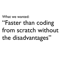 What we wanted:
“Faster than coding
from scratch without
the disadvantages”
 