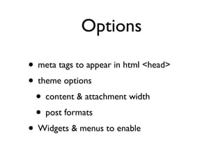 Options

• meta tags to appear in html <head>
• theme options
 • content & attachment width
 • post formats
• Widgets & menus to enable
 