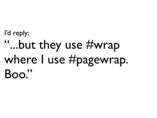 I’d reply:
“...but they use #wrap
where I use #pagewrap.
Boo.”
 